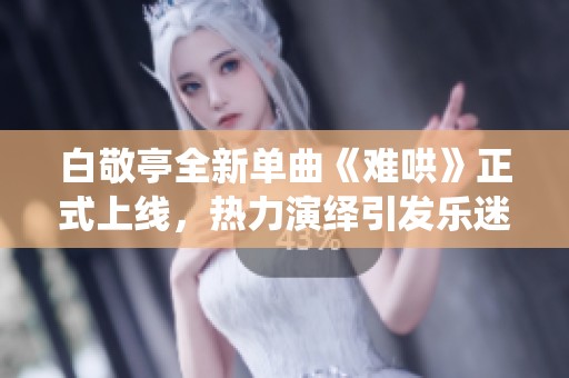 白敬亭全新单曲《难哄》正式上线，热力演绎引发乐迷热议