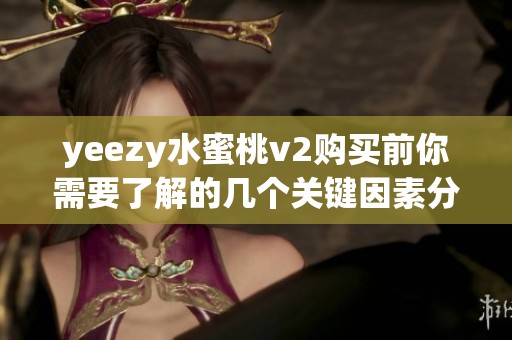 yeezy水蜜桃v2购买前你需要了解的几个关键因素分析