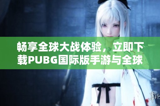 畅享全球大战体验，立即下载PUBG国际版手游与全球玩家一决高下