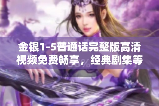 金银1-5普通话完整版高清视频免费畅享，经典剧集等你来看！