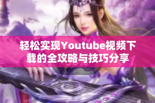 轻松实现Youtube视频下载的全攻略与技巧分享