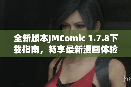 全新版本JMComic 1.7.8下载指南，畅享最新漫画体验与优质内容