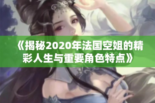 《揭秘2020年法国空姐的精彩人生与重要角色特点》