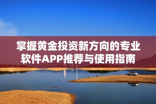 掌握黄金投资新方向的专业软件APP推荐与使用指南