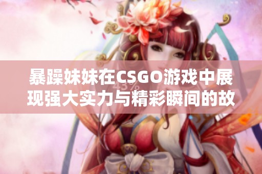 暴躁妹妹在CSGO游戏中展现强大实力与精彩瞬间的故事