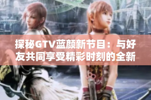 探秘GTV蓝颜新节目：与好友共同享受精彩时刻的全新体验