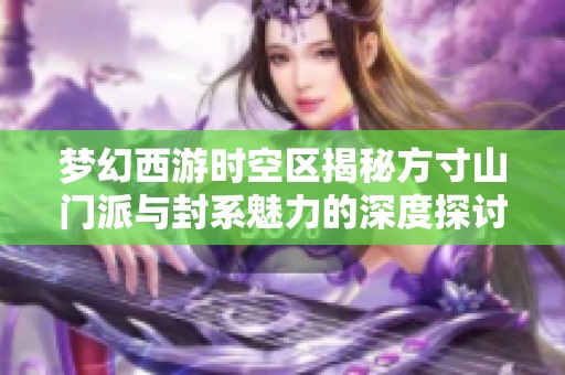 梦幻西游时空区揭秘方寸山门派与封系魅力的深度探讨