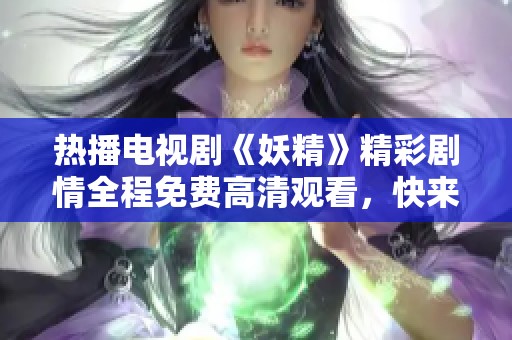 热播电视剧《妖精》精彩剧情全程免费高清观看，快来体验不一样的奇幻旅程！