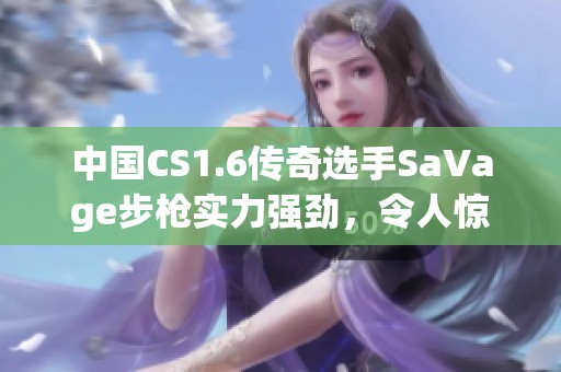 中国CS1.6传奇选手SaVage步枪实力强劲，令人惊叹的表现