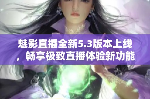 魅影直播全新5.3版本上线，畅享极致直播体验新功能揭秘