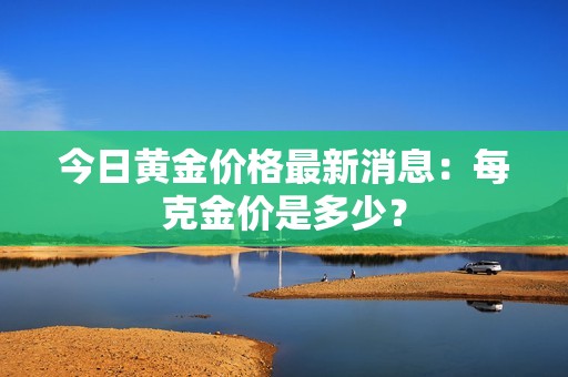 今日黄金价格最新消息：每克金价是多少？