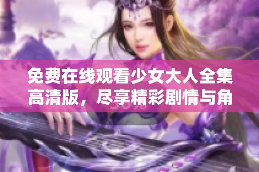 免费在线观看少女大人全集高清版，尽享精彩剧情与角色魅力