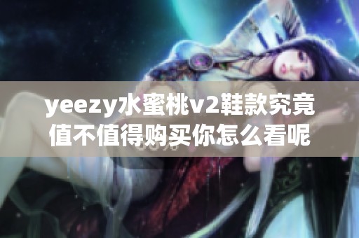 yeezy水蜜桃v2鞋款究竟值不值得购买你怎么看呢