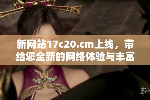 新网站17c20.cm上线，带给您全新的网络体验与丰富资源分享