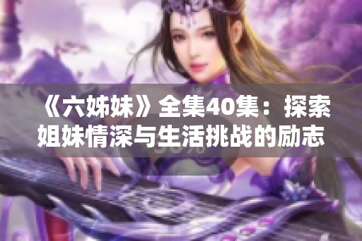 《六姊妹》全集40集：探索姐妹情深与生活挑战的励志故事