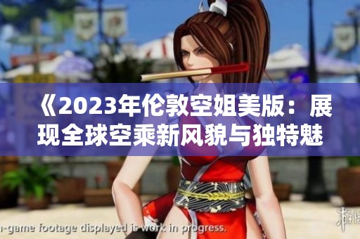 《2023年伦敦空姐美版：展现全球空乘新风貌与独特魅力》