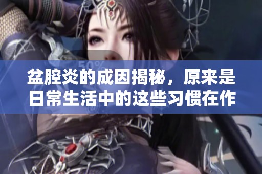 盆腔炎的成因揭秘，原来是日常生活中的这些习惯在作祟