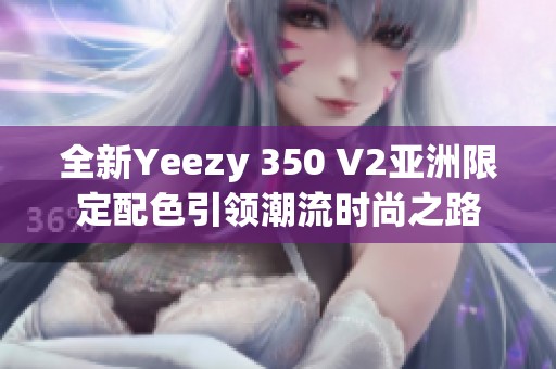 全新Yeezy 350 V2亚洲限定配色引领潮流时尚之路