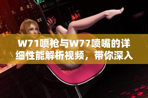 W71喷枪与W77喷嘴的详细性能解析视频，带你深入了解喷射技术