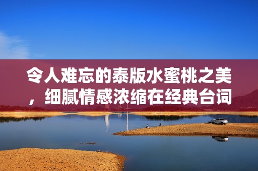 令人难忘的泰版水蜜桃之美，细腻情感浓缩在经典台词中