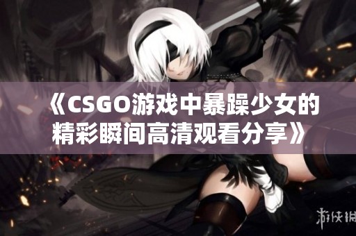 《CSGO游戏中暴躁少女的精彩瞬间高清观看分享》