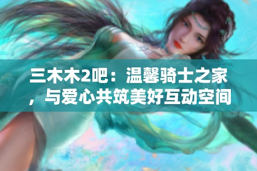 三木木2吧：温馨骑士之家，与爱心共筑美好互动空间