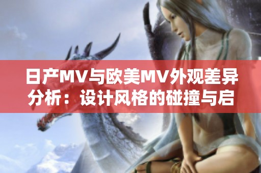 日产MV与欧美MV外观差异分析：设计风格的碰撞与启示