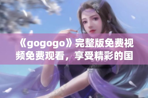 《gogogo》完整版免费视频免费观看，享受精彩的国语音轨体验！