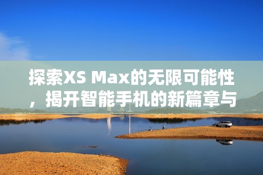 探索XS Max的无限可能性，揭开智能手机的新篇章与魅力