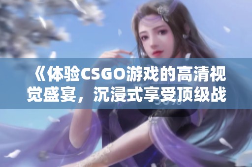 《体验CSGO游戏的高清视觉盛宴，沉浸式享受顶级战斗魅力》