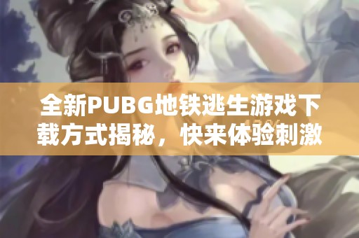 全新PUBG地铁逃生游戏下载方式揭秘，快来体验刺激战斗吧！