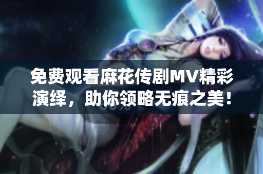 免费观看麻花传剧MV精彩演绎，助你领略无痕之美！