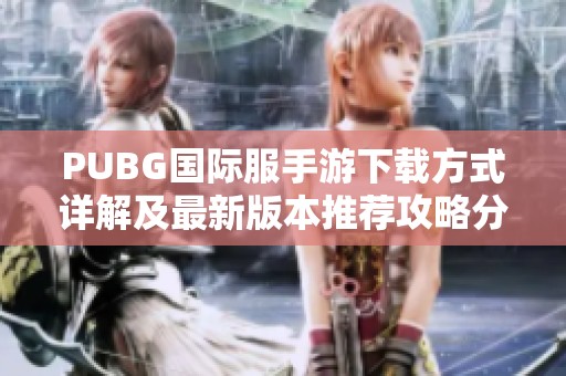 PUBG国际服手游下载方式详解及最新版本推荐攻略分享