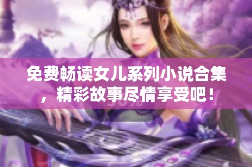 免费畅读女儿系列小说合集，精彩故事尽情享受吧！