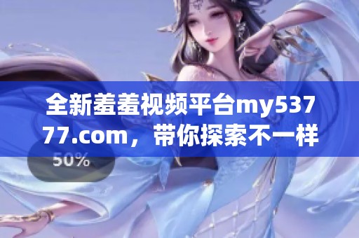 全新羞羞视频平台my53777.com，带你探索不一样的精彩内容助手