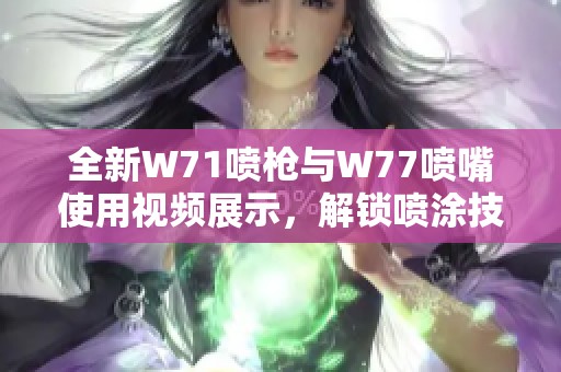 全新W71喷枪与W77喷嘴使用视频展示，解锁喷涂技术新体验