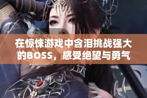 在惊悚游戏中含泪挑战强大的BOSS，感受绝望与勇气的交锋