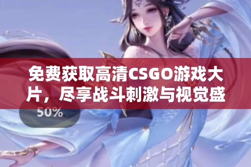 免费获取高清CSGO游戏大片，尽享战斗刺激与视觉盛宴的完美结合