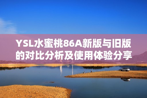 YSL水蜜桃86A新版与旧版的对比分析及使用体验分享