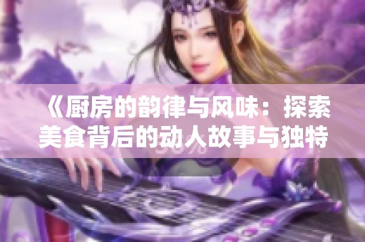 《厨房的韵律与风味：探索美食背后的动人故事与独特体验》