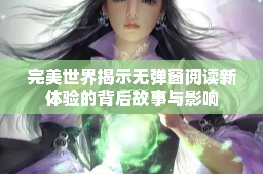 完美世界揭示无弹窗阅读新体验的背后故事与影响