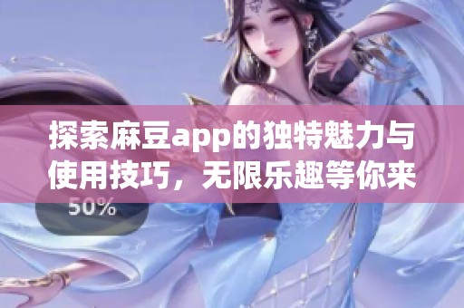 探索麻豆app的独特魅力与使用技巧，无限乐趣等你来体验