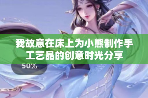 我故意在床上为小熊制作手工艺品的创意时光分享