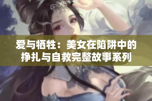 爱与牺牲：美女在陷阱中的挣扎与自救完整故事系列