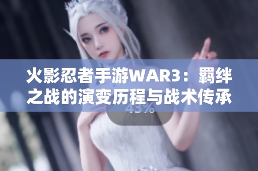 火影忍者手游WAR3：羁绊之战的演变历程与战术传承探讨