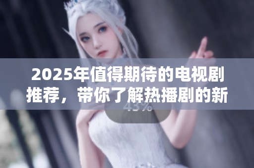 2025年值得期待的电视剧推荐，带你了解热播剧的新趋势与亮点