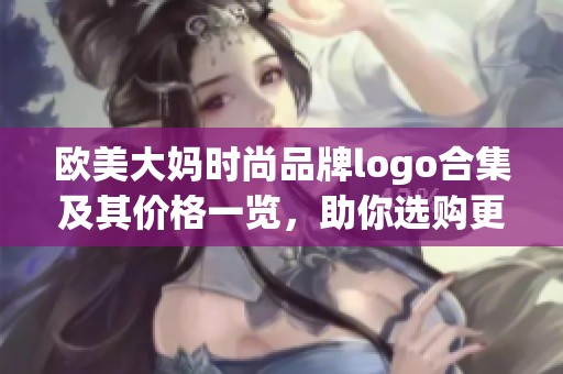 欧美大妈时尚品牌logo合集及其价格一览，助你选购更放心