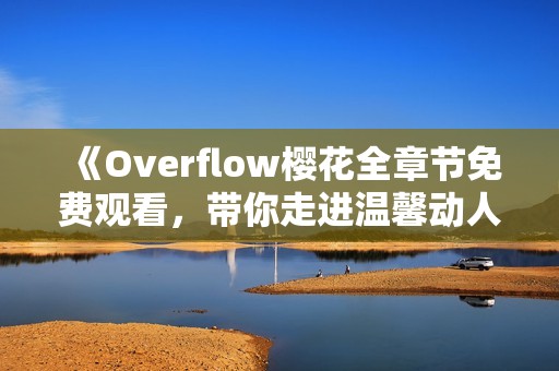 《Overflow樱花全章节免费观看，带你走进温馨动人的恋爱故事》