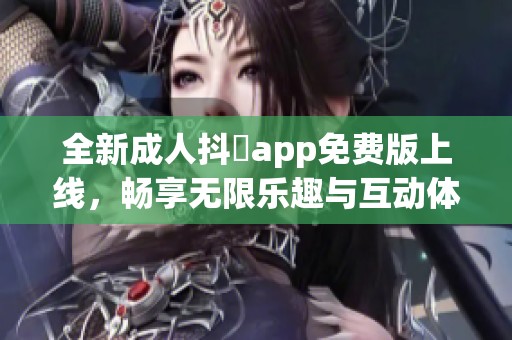 全新成人抖抈app免费版上线，畅享无限乐趣与互动体验