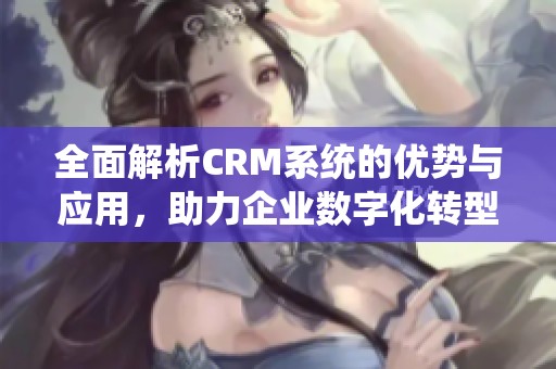 全面解析CRM系统的优势与应用，助力企业数字化转型新机遇